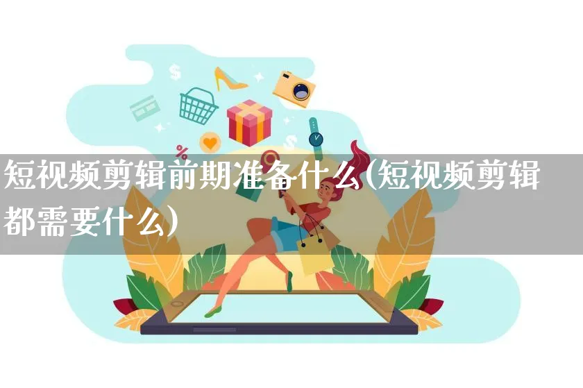 短视频剪辑前期准备什么(短视频剪辑都需要什么)_https://www.dczgxj.com_电商工具推荐_第1张