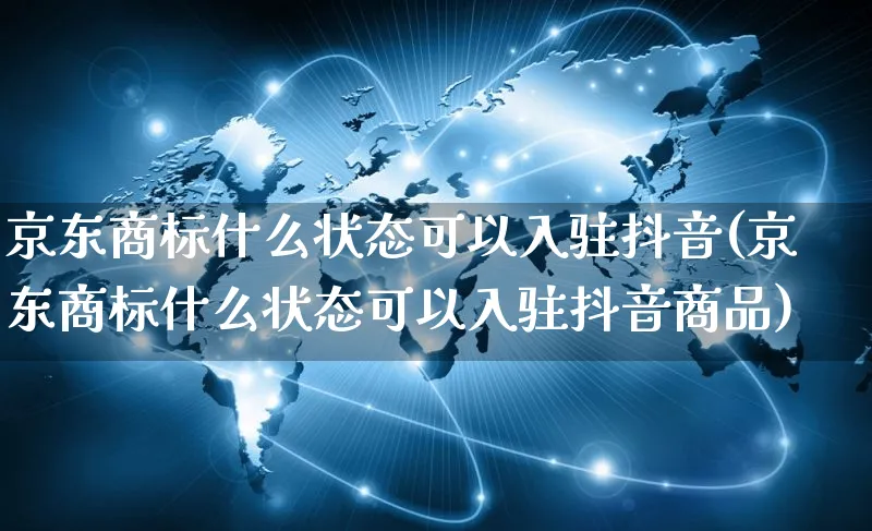 京东商标什么状态可以入驻抖音(京东商标什么状态可以入驻抖音商品)_https://www.dczgxj.com_虾皮电商_第1张