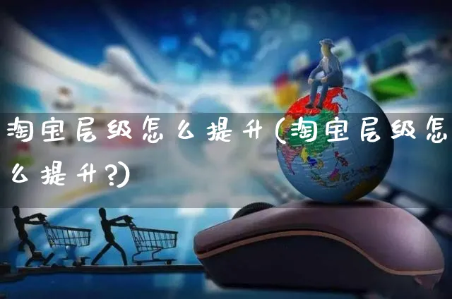 淘宝层级怎么提升(淘宝层级怎么提升?)_https://www.dczgxj.com_直播带货_第1张