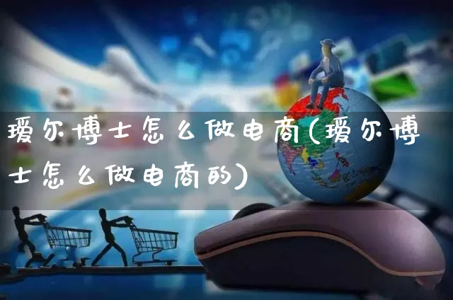 瑷尔博士怎么做电商(瑷尔博士怎么做电商的)_https://www.dczgxj.com_运营模式/资讯_第1张