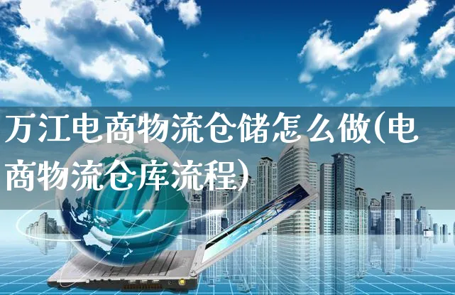 万江电商物流仓储怎么做(电商物流仓库流程)_https://www.dczgxj.com_运营模式/资讯_第1张