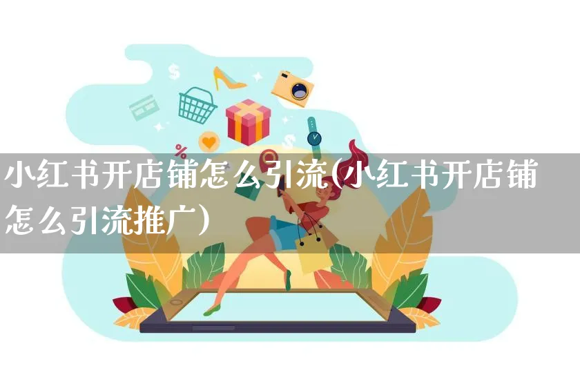 小红书开店铺怎么引流(小红书开店铺怎么引流推广)_https://www.dczgxj.com_小红书_第1张