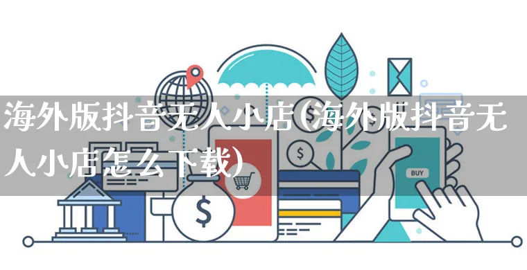 海外版抖音无人小店(海外版抖音无人小店怎么下载)_https://www.dczgxj.com_海外抖音_第1张