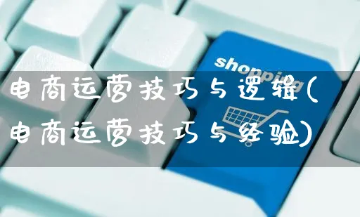 电商运营技巧与逻辑(电商运营技巧与经验)_https://www.dczgxj.com_运营模式/资讯_第1张