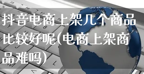 抖音电商上架几个商品比较好呢(电商上架商品难吗)_https://www.dczgxj.com_快手电商_第1张