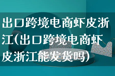 出口跨境电商虾皮浙江(出口跨境电商虾皮浙江能发货吗)_https://www.dczgxj.com_虾皮电商_第1张