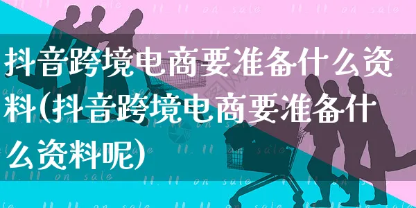 抖音跨境电商要准备什么资料(抖音跨境电商要准备什么资料呢)_https://www.dczgxj.com_快手电商_第1张