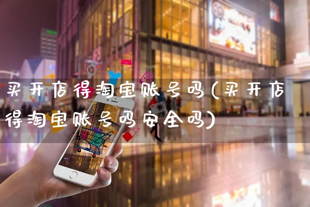 买开店得淘宝账号吗(买开店得淘宝账号吗安全吗)_https://www.dczgxj.com_小红书_第1张