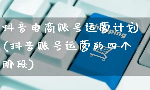 抖音电商账号运营计划(抖音账号运营的四个阶段)_https://www.dczgxj.com_快手电商_第1张