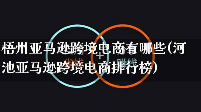 梧州亚马逊跨境电商有哪些(河池亚马逊跨境电商排行榜)_https://www.dczgxj.com_运营模式_第1张