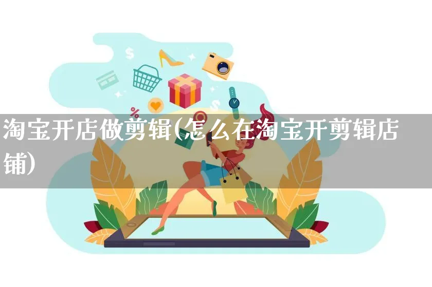 淘宝开店做剪辑(怎么在淘宝开剪辑店铺)_https://www.dczgxj.com_直播带货_第1张