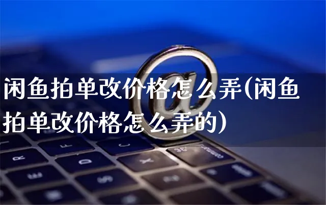 闲鱼拍单改价格怎么弄(闲鱼拍单改价格怎么弄的)_https://www.dczgxj.com_闲鱼_第1张