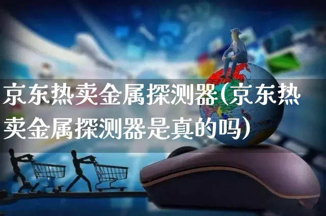 京东热卖金属探测器(京东热卖金属探测器是真的吗)_https://www.dczgxj.com_京东_第1张