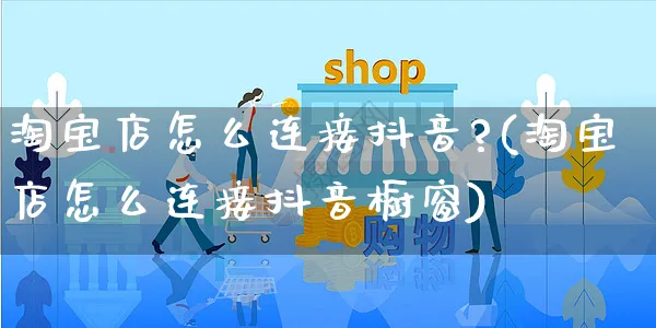 淘宝店怎么连接抖音?(淘宝店怎么连接抖音橱窗)_https://www.dczgxj.com_京东_第1张