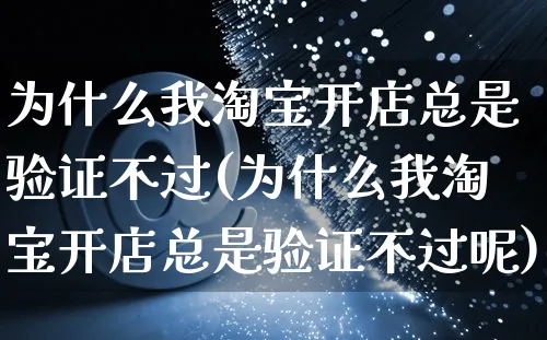 为什么我淘宝开店总是验证不过(为什么我淘宝开店总是验证不过呢)_https://www.dczgxj.com_小红书_第1张