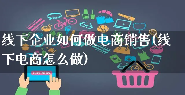 线下企业如何做电商销售(线下电商怎么做)_https://www.dczgxj.com_运营模式/资讯_第1张