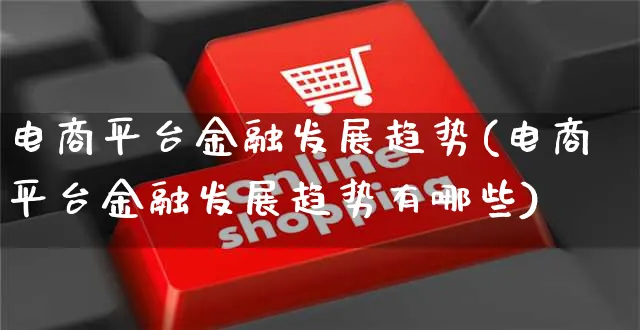 电商平台金融发展趋势(电商平台金融发展趋势有哪些)_https://www.dczgxj.com_运营模式/资讯_第1张