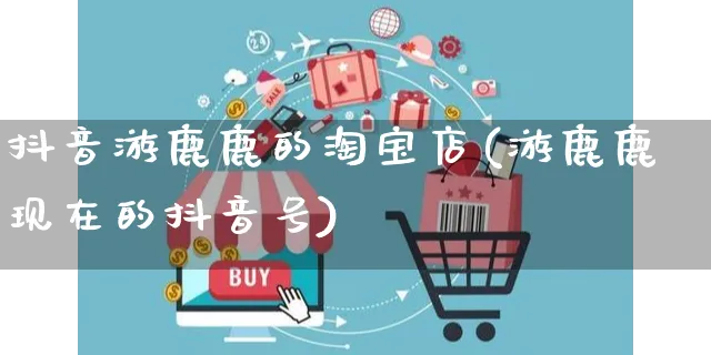 抖音游鹿鹿的淘宝店(游鹿鹿现在的抖音号)_https://www.dczgxj.com_运营模式_第1张