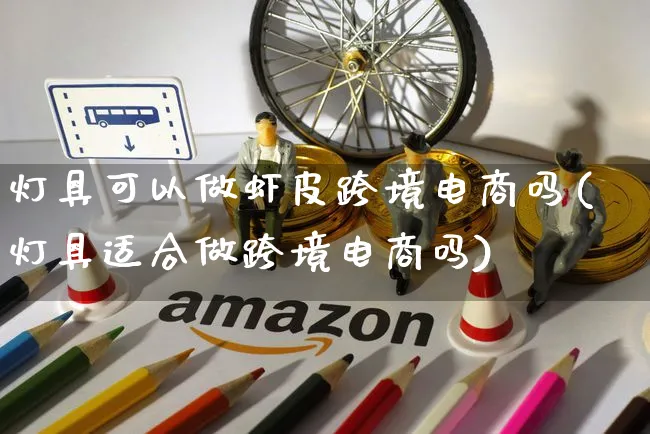 灯具可以做虾皮跨境电商吗(灯具适合做跨境电商吗)_https://www.dczgxj.com_虾皮电商_第1张