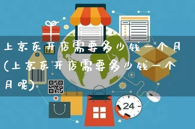 上京东开店需要多少钱一个月(上京东开店需要多少钱一个月呢)_https://www.dczgxj.com_虾皮电商_第1张