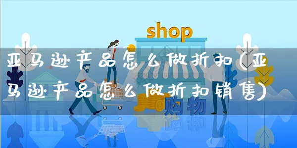 亚马逊产品怎么做折扣(亚马逊产品怎么做折扣销售)_https://www.dczgxj.com_亚马逊电商_第1张