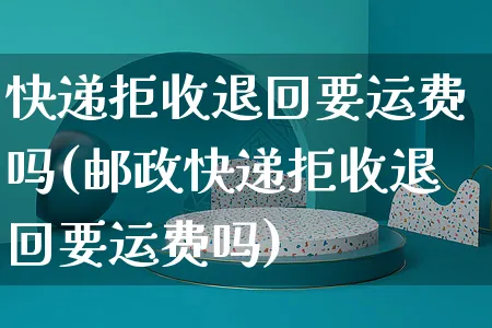 快递拒收退回要运费吗(邮政快递拒收退回要运费吗)_https://www.dczgxj.com_虾皮电商_第1张