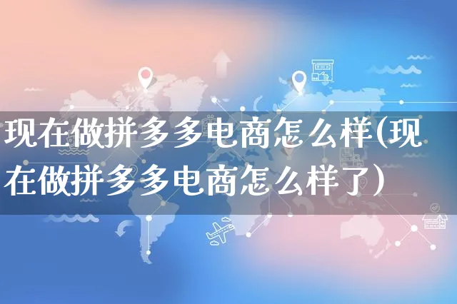 现在做拼多多电商怎么样(现在做拼多多电商怎么样了)_https://www.dczgxj.com_拼多多_第1张