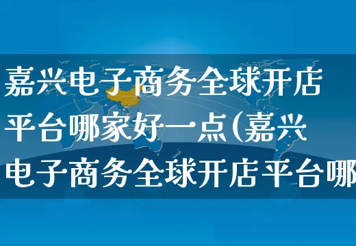 嘉兴电子商务全球开店平台哪家好一点(嘉兴电子商务全球开店平台哪家好一点呢)_https://www.dczgxj.com_小红书_第1张