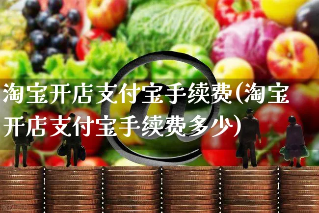 淘宝开店支付宝手续费(淘宝开店支付宝手续费多少)_https://www.dczgxj.com_虾皮电商_第1张