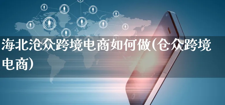 海北沧众跨境电商如何做(仓众跨境电商)_https://www.dczgxj.com_运营模式/资讯_第1张