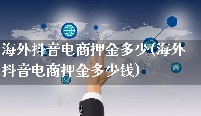 海外抖音电商押金多少(海外抖音电商押金多少钱)_https://www.dczgxj.com_海外抖音_第1张