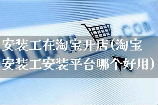 安装工在淘宝开店(淘宝安装工安装平台哪个好用)_https://www.dczgxj.com_淘宝_第1张