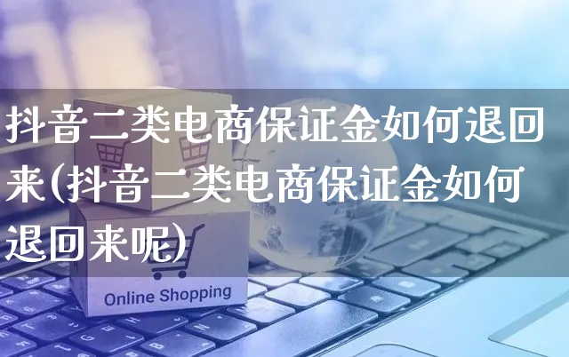 抖音二类电商保证金如何退回来(抖音二类电商保证金如何退回来呢)_https://www.dczgxj.com_直播带货_第1张