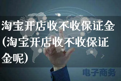 淘宝开店收不收保证金(淘宝开店收不收保证金呢)_https://www.dczgxj.com_运营模式_第1张