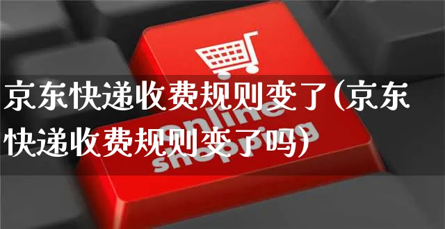 京东快递收费规则变了(京东快递收费规则变了吗)_https://www.dczgxj.com_京东电商_第1张