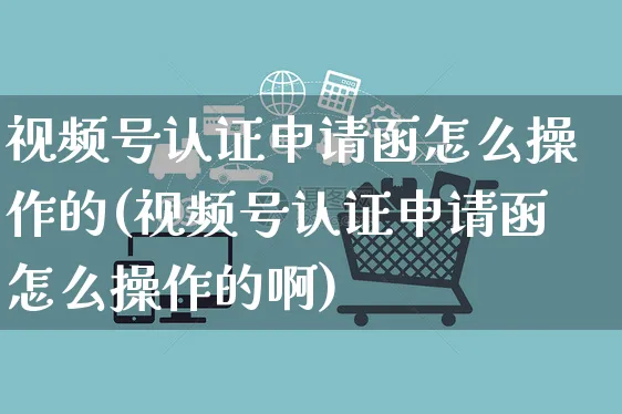 视频号认证申请函怎么操作的(视频号认证申请函怎么操作的啊)_https://www.dczgxj.com_视频号_第1张