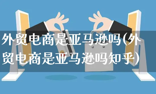 外贸电商是亚马逊吗(外贸电商是亚马逊吗知乎)_https://www.dczgxj.com_电商工具推荐_第1张