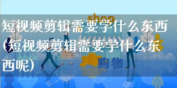 短视频剪辑需要学什么东西(短视频剪辑需要学什么东西呢)_https://www.dczgxj.com_电商工具推荐_第1张