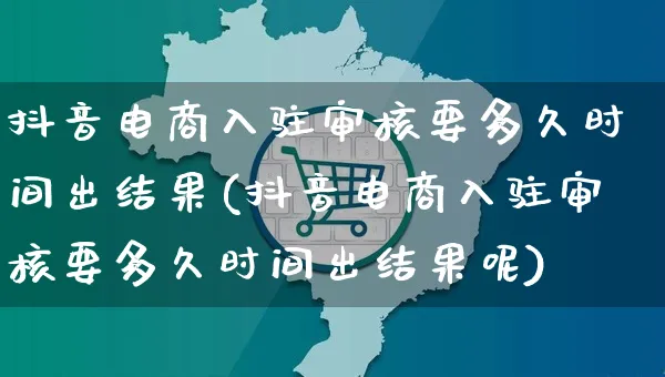 抖音电商入驻审核要多久时间出结果(抖音电商入驻审核要多久时间出结果呢)_https://www.dczgxj.com_京东_第1张