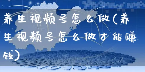 养生视频号怎么做(养生视频号怎么做才能赚钱)_https://www.dczgxj.com_视频号_第1张