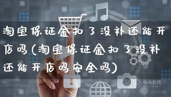 淘宝保证金扣了没补还能开店吗(淘宝保证金扣了没补还能开店吗安全吗)_https://www.dczgxj.com_京东_第1张