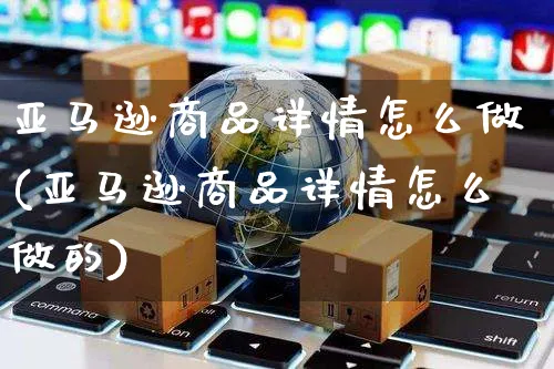 亚马逊商品详情怎么做(亚马逊商品详情怎么做的)_https://www.dczgxj.com_亚马逊电商_第1张