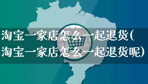 淘宝一家店怎么一起退货(淘宝一家店怎么一起退货呢)_https://www.dczgxj.com_拼多多_第1张