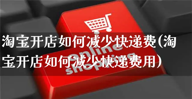 淘宝开店如何减少快递费(淘宝开店如何减少快递费用)_https://www.dczgxj.com_小红书_第1张