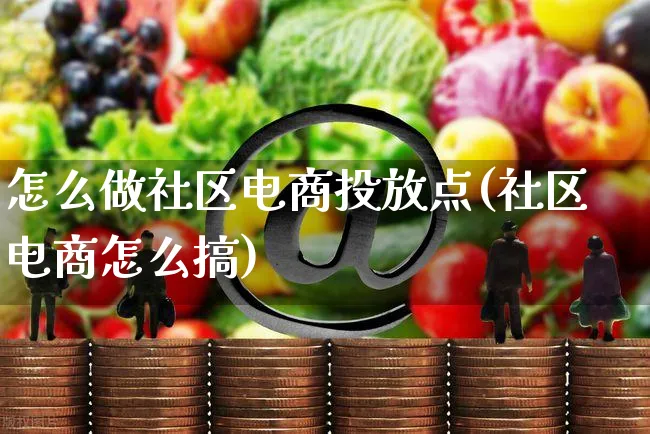 怎么做社区电商投放点(社区电商怎么搞)_https://www.dczgxj.com_运营模式/资讯_第1张