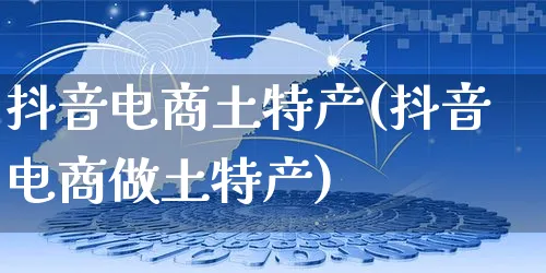 抖音电商土特产(抖音电商做土特产)_https://www.dczgxj.com_亚马逊电商_第1张