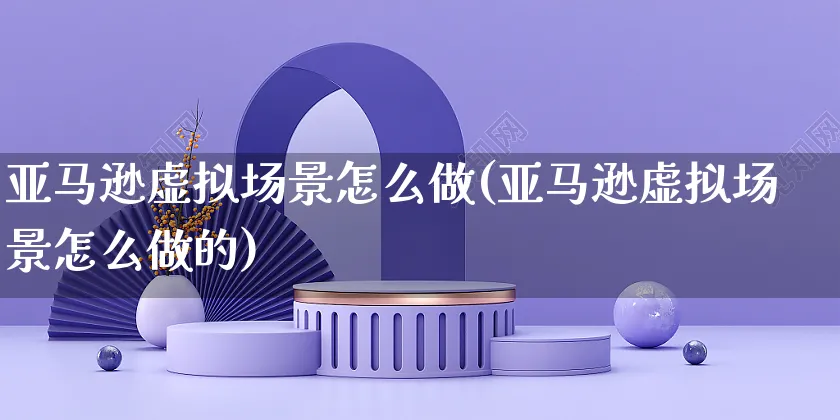 亚马逊虚拟场景怎么做(亚马逊虚拟场景怎么做的)_https://www.dczgxj.com_亚马逊电商_第1张