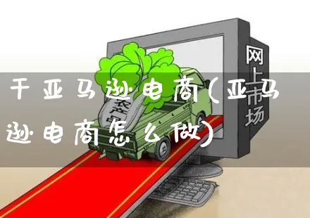 干亚马逊电商(亚马逊电商怎么做)_https://www.dczgxj.com_亚马逊电商_第1张