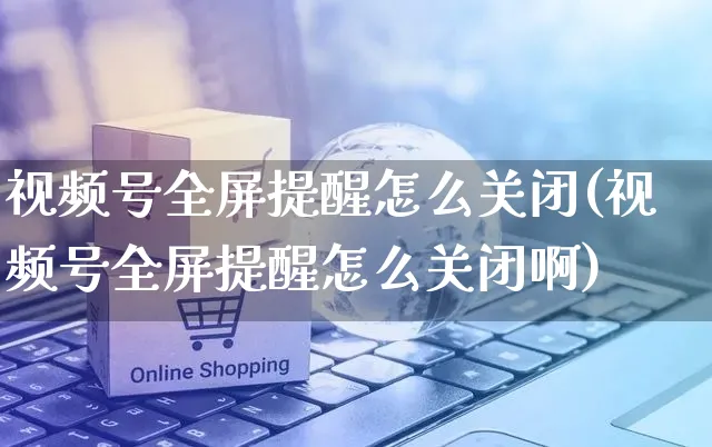 视频号全屏提醒怎么关闭(视频号全屏提醒怎么关闭啊)_https://www.dczgxj.com_视频号_第1张