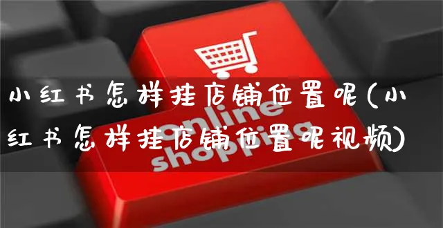 小红书怎样挂店铺位置呢(小红书怎样挂店铺位置呢视频)_https://www.dczgxj.com_小红书_第1张